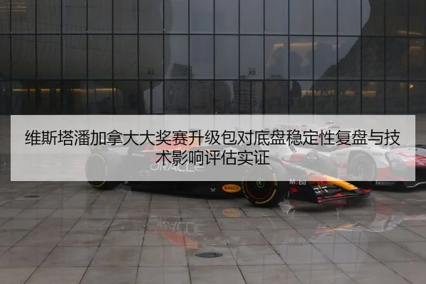 维斯塔潘加拿大大奖赛升级包对底盘稳定性复盘与技术影响评估实证