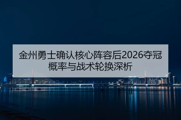 金州勇士确认核心阵容后2026夺冠概率与战术轮换深析
